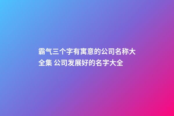 霸气三个字有寓意的公司名称大全集 公司发展好的名字大全